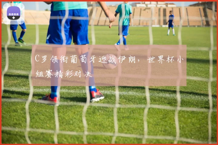C罗领衔葡萄牙迎战伊朗，世界杯小组赛精彩对决