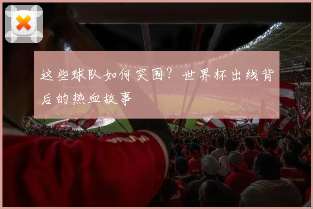 这些球队如何突围?世界杯出线背后的热血故事