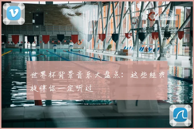 世界杯背景音乐大盘点:这些经典旋律你一定听过