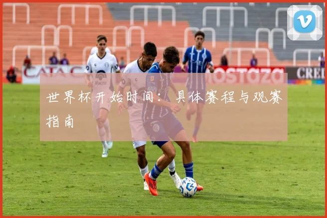 世界杯开始时间：具体赛程与观赛指南