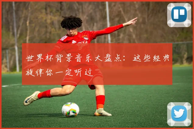 世界杯背景音乐大盘点：这些经典旋律你一定听过