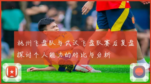 杭州飞盘队与武汉飞盘队赛后复盘探讨个人能力的对比与分析