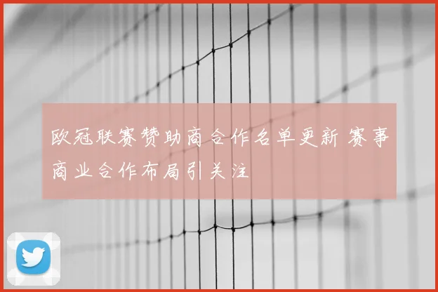 欧冠联赛赞助商合作名单更新 赛事商业合作布局引关注