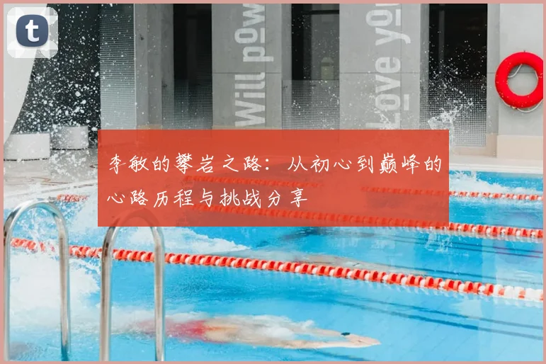李敏的攀岩之路:从初心到巅峰的心路历程与挑战分享