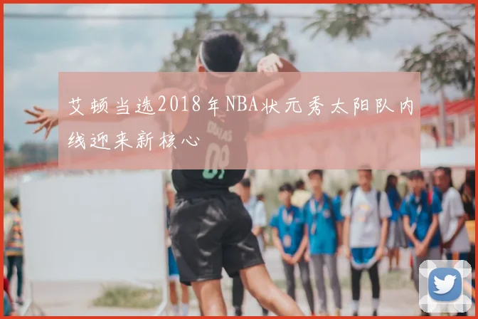 艾顿当选2018年NBA状元秀太阳队内线迎来新核心